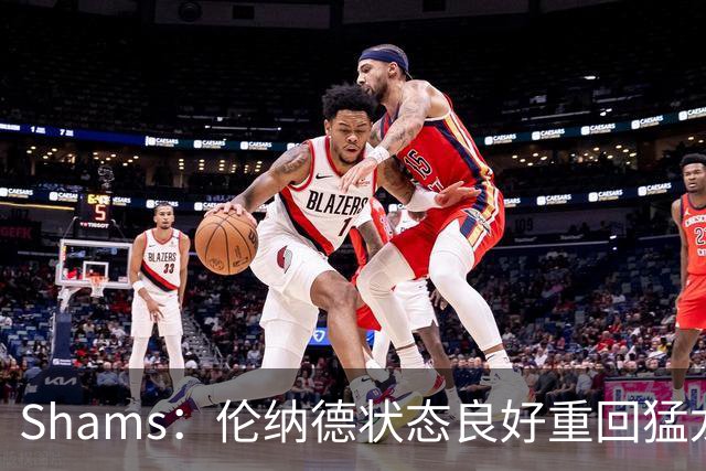 Shams：伦纳德状态良好重回猛龙 未来前景备受期待